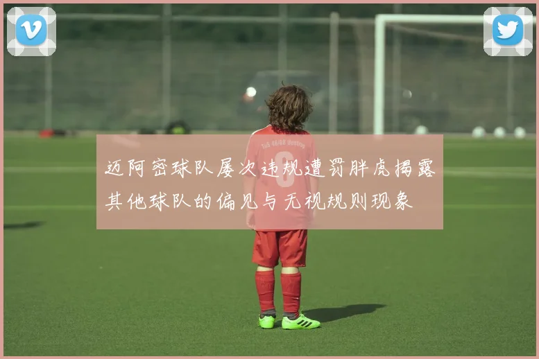 迈阿密球队屡次违规遭罚胖虎揭露其他球队的偏见与无视规则现象