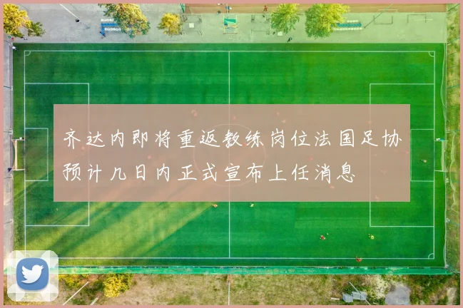 齐达内即将重返教练岗位法国足协预计几日内正式宣布上任消息