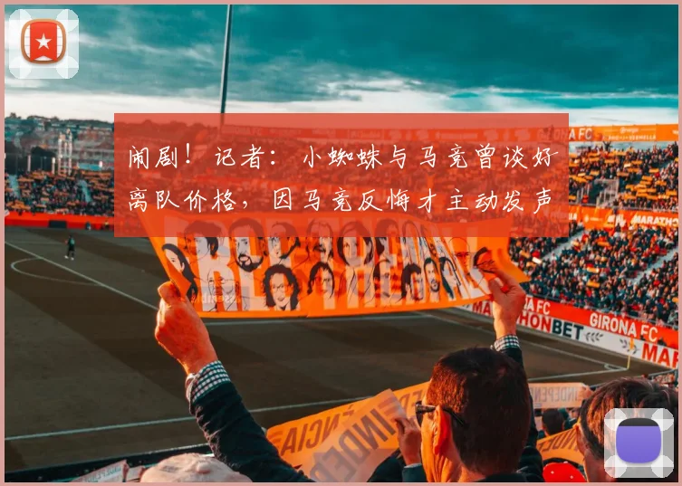 闹剧！记者：小蜘蛛与马竞曾谈好离队价格，因马竞反悔才主动发声